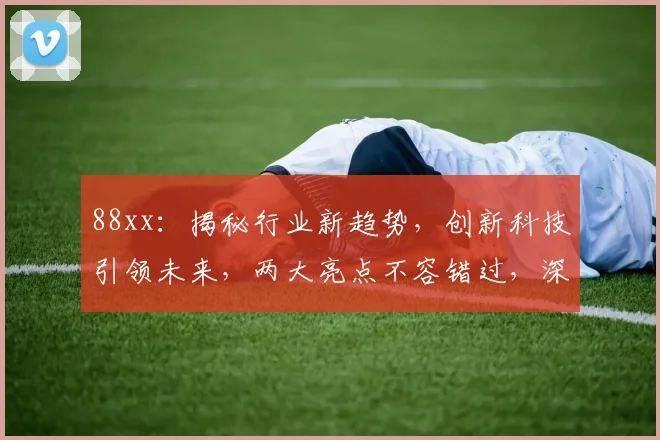 88xx：揭秘行业新趋势，创新科技引领未来，两大亮点不容错过，深度解析