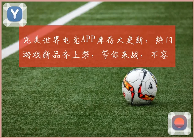 完美世界电竞APP库存大更新，热门游戏新品齐上架，等你来战，不容错过
