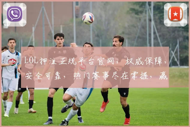 LOL押注正规平台官网，权威保障，安全可靠，热门赛事尽在掌握，赢在起点