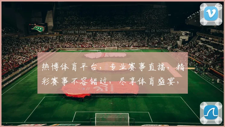热博体育平台，专业赛事直播，精彩赛事不容错过，尽享体育盛宴，体验非凡激情