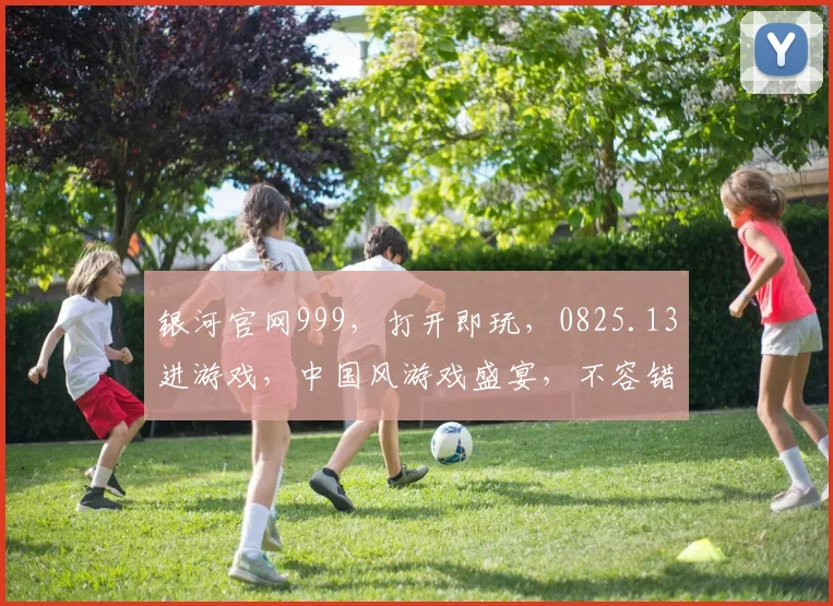 银河官网999，打开即玩，0825.13进游戏，中国风游戏盛宴，不容错过