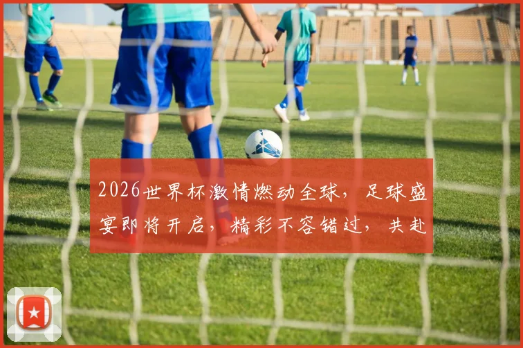 2026世界杯激情燃动全球，足球盛宴即将开启，精彩不容错过，共赴这场狂欢之旅