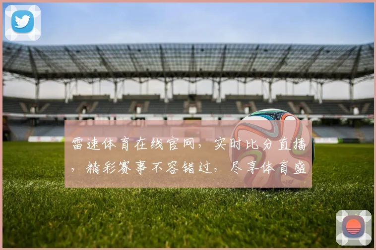 雷速体育在线官网，实时比分直播，精彩赛事不容错过，尽享体育盛宴，快速导航，畅享无忧