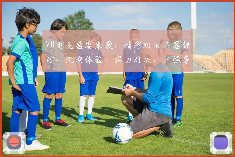 VR电竞盛宴来袭，精彩对决不容错过，沉浸体验，实力对决，三强争霸，热血征途