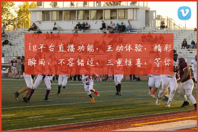 ig平台直播功能，互动体验，精彩瞬间，不容错过，三重惊喜，等你来发现