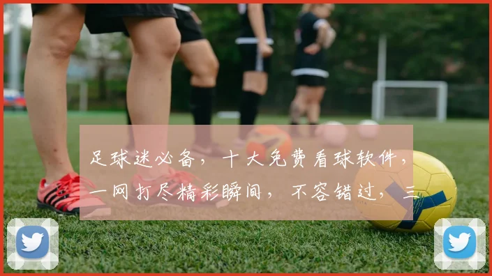 足球迷必备，十大免费看球软件，一网打尽精彩瞬间，不容错过，三款精选，推荐给您