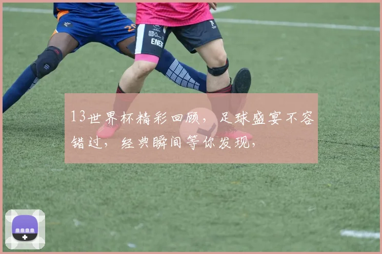 13世界杯精彩回顾，足球盛宴不容错过，经典瞬间等你发现，