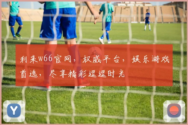利来w66官网，权威平台，娱乐游戏首选，尽享精彩逗逗时光