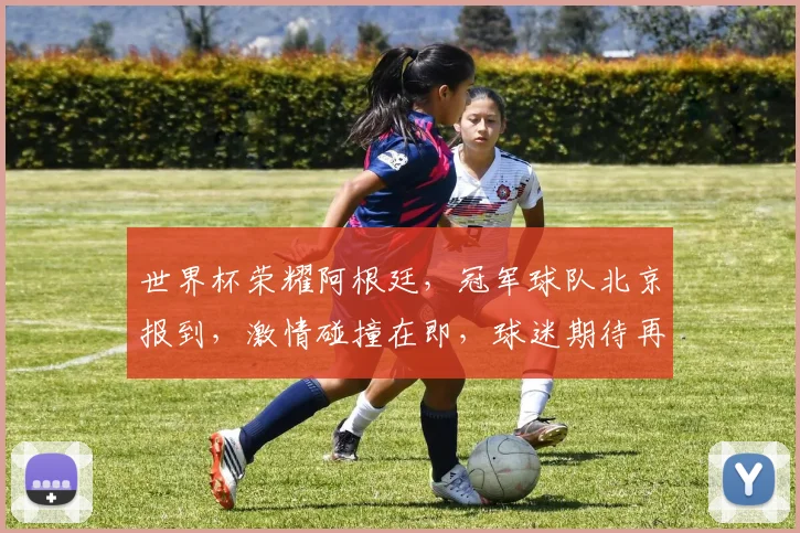 世界杯荣耀阿根廷，冠军球队北京报到，激情碰撞在即，球迷期待再掀足球狂潮